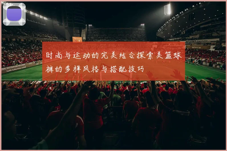 时尚与运动的完美结合探索美篮球裤的多样风格与搭配技巧