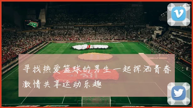 寻找热爱篮球的男生一起挥洒青春激情共享运动乐趣