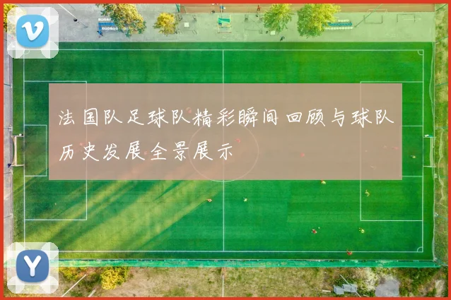法国队足球队精彩瞬间回顾与球队历史发展全景展示