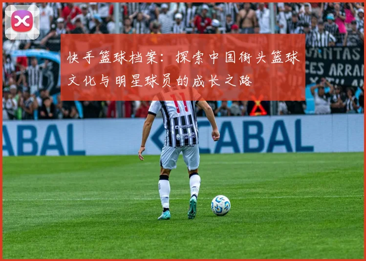 快手篮球档案：探索中国街头篮球文化与明星球员的成长之路