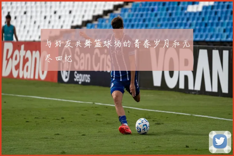 与好友共舞篮球场的青春岁月和无尽回忆