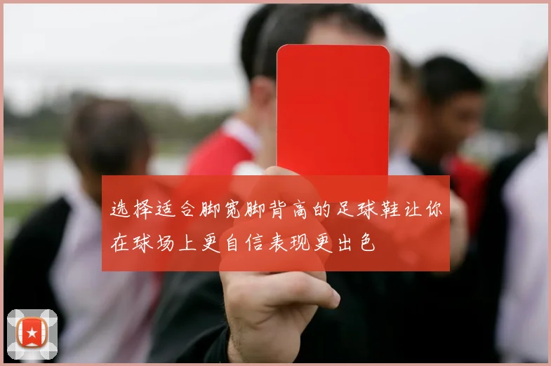 选择适合脚宽脚背高的足球鞋让你在球场上更自信表现更出色