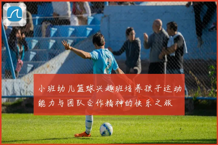 小班幼儿篮球兴趣班培养孩子运动能力与团队合作精神的快乐之旅