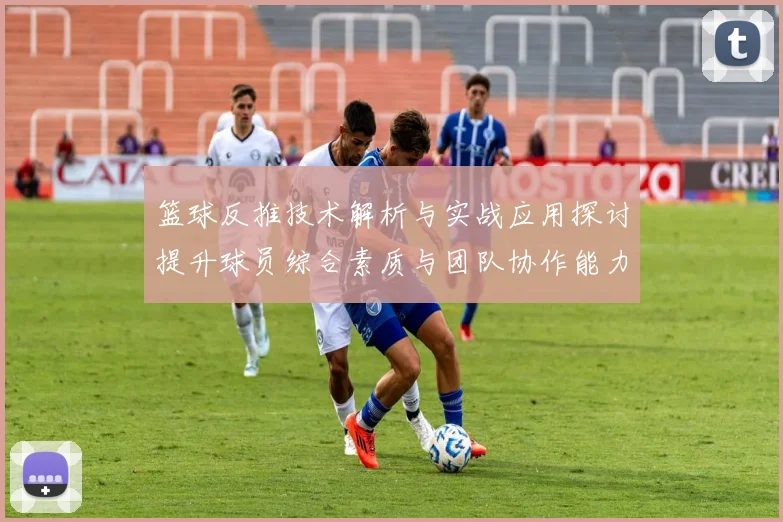 篮球反推技术解析与实战应用探讨提升球员综合素质与团队协作能力