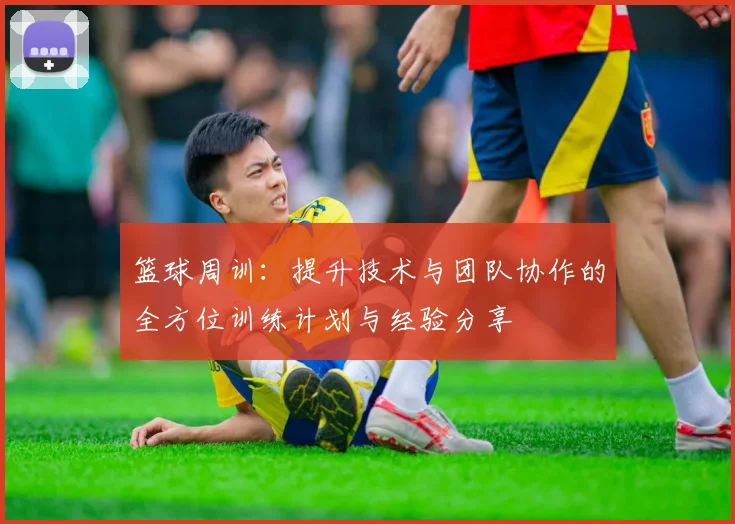 篮球周训：提升技术与团队协作的全方位训练计划与经验分享