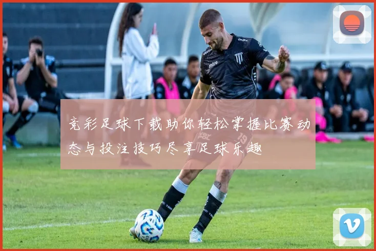 竞彩足球下载助你轻松掌握比赛动态与投注技巧尽享足球乐趣