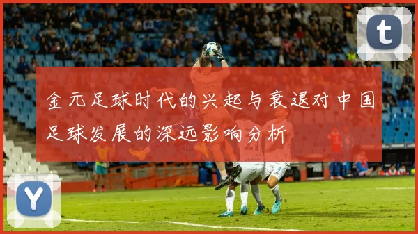 金元足球时代的兴起与衰退对中国足球发展的深远影响分析