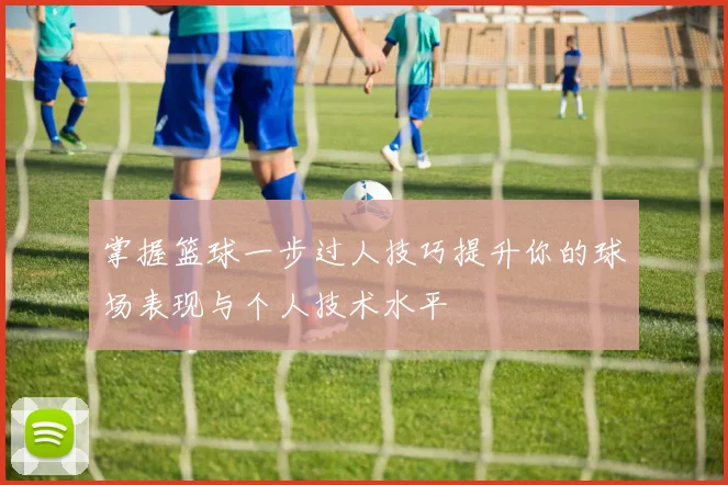 掌握篮球一步过人技巧提升你的球场表现与个人技术水平
