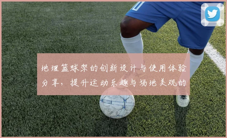 地埋篮球架的创新设计与使用体验分享，提升运动乐趣与场地美观的完美结合