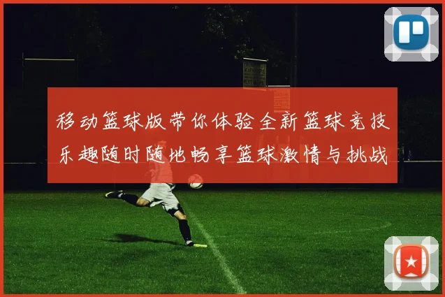 移动篮球版带你体验全新篮球竞技乐趣随时随地畅享篮球激情与挑战