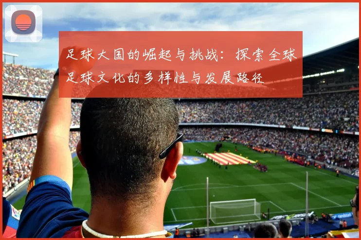足球大国的崛起与挑战：探索全球足球文化的多样性与发展路径