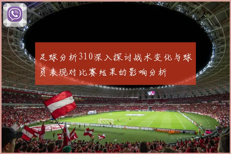 足球分析310深入探讨战术变化与球员表现对比赛结果的影响分析