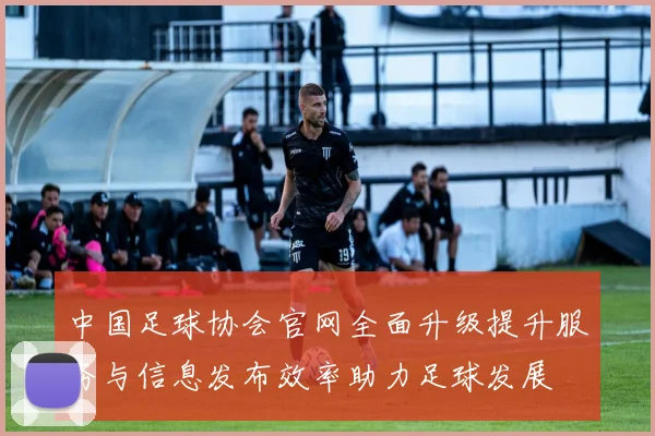 中国足球协会官网全面升级提升服务与信息发布效率助力足球发展