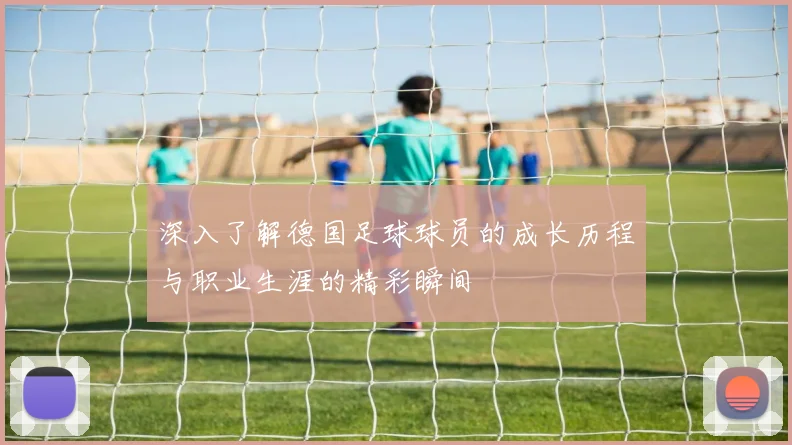 深入了解德国足球球员的成长历程与职业生涯的精彩瞬间