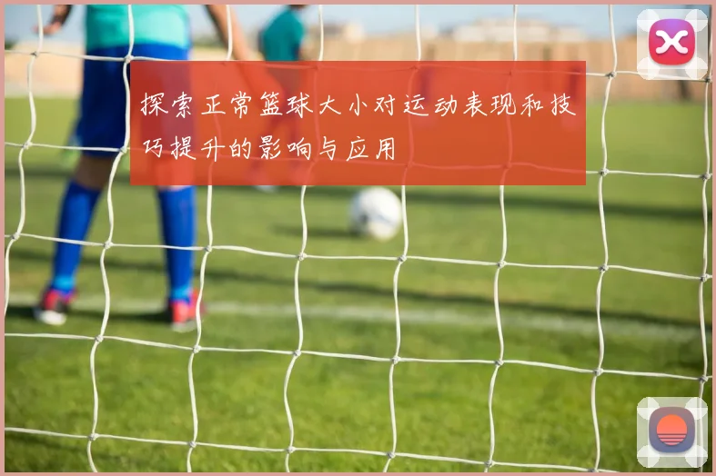 探索正常篮球大小对运动表现和技巧提升的影响与应用