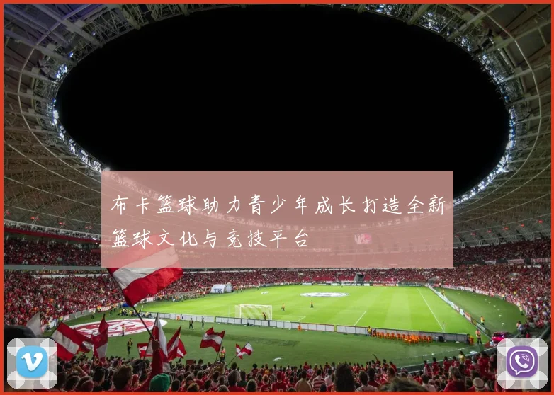 布卡篮球助力青少年成长打造全新篮球文化与竞技平台
