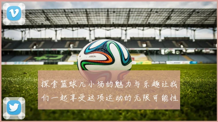 探索篮球几小场的魅力与乐趣让我们一起享受这项运动的无限可能性