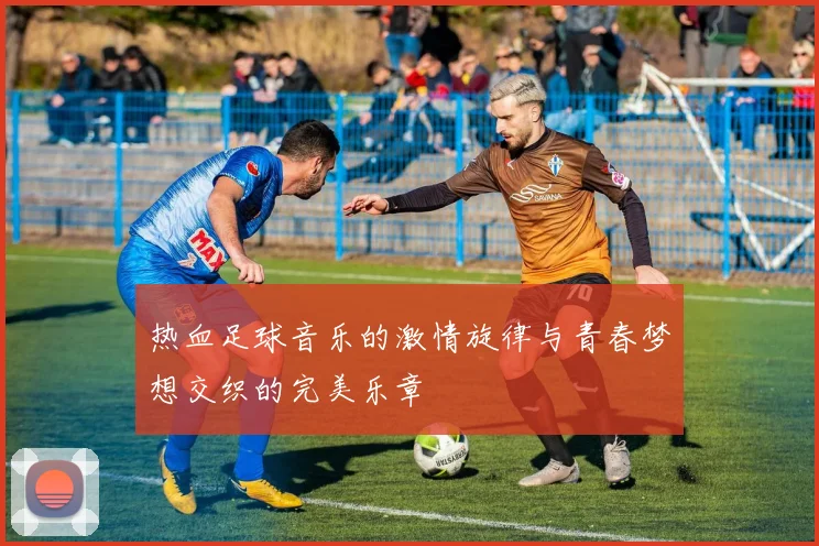 热血足球音乐的激情旋律与青春梦想交织的完美乐章
