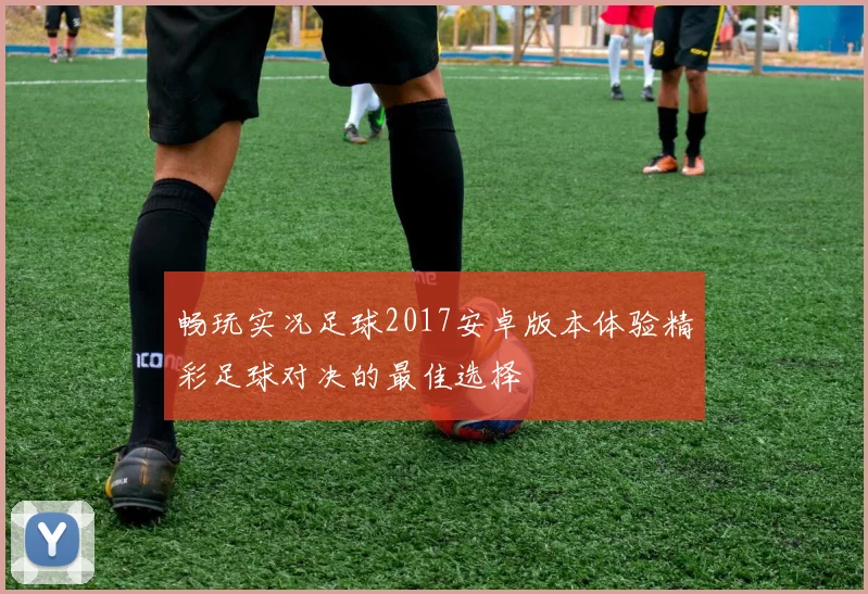 畅玩实况足球2017安卓版本体验精彩足球对决的最佳选择